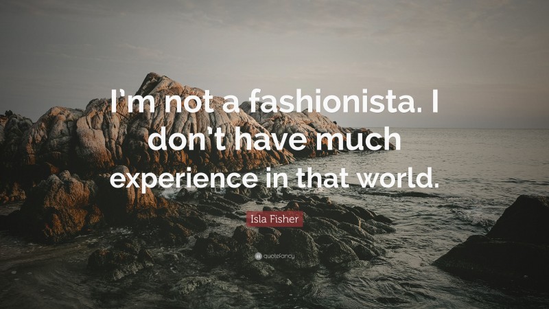 Isla Fisher Quote: “I’m not a fashionista. I don’t have much experience in that world.”