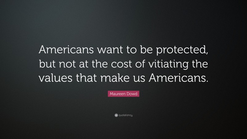 Maureen Dowd Quote: “Americans want to be protected, but not at the cost of vitiating the values that make us Americans.”