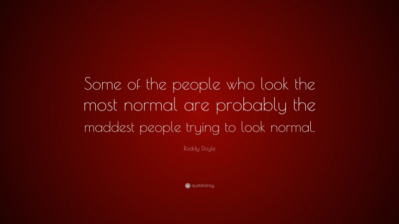 Roddy Doyle Quote: “Some of the people who look the most normal are probably the maddest people trying to look normal.”