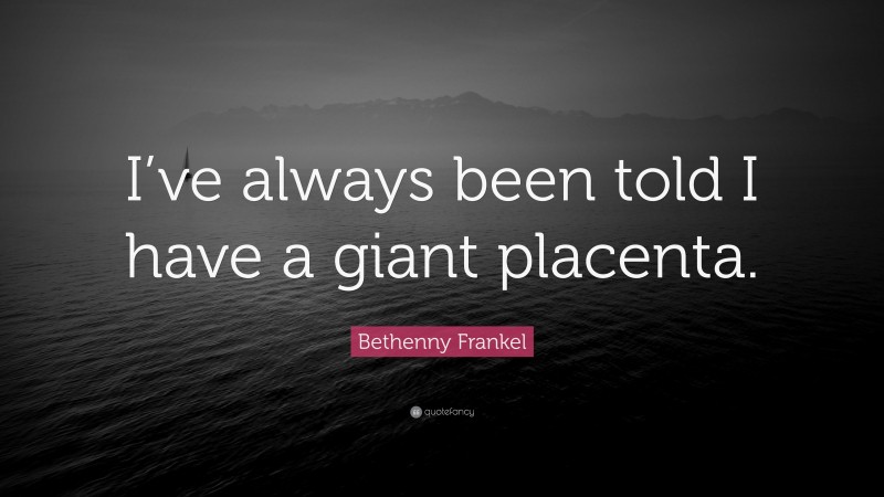 Bethenny Frankel Quote: “I’ve always been told I have a giant placenta.”