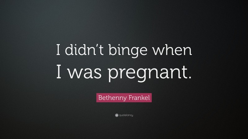 Bethenny Frankel Quote: “I didn’t binge when I was pregnant.”