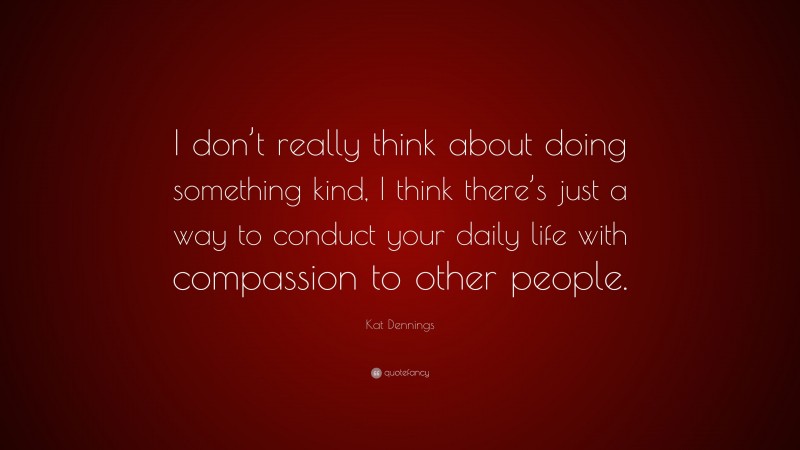 Kat Dennings Quote: “I don’t really think about doing something kind, I think there’s just a way to conduct your daily life with compassion to other people.”