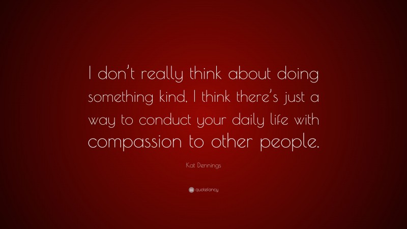 Kat Dennings Quote: “I don’t really think about doing something kind, I think there’s just a way to conduct your daily life with compassion to other people.”