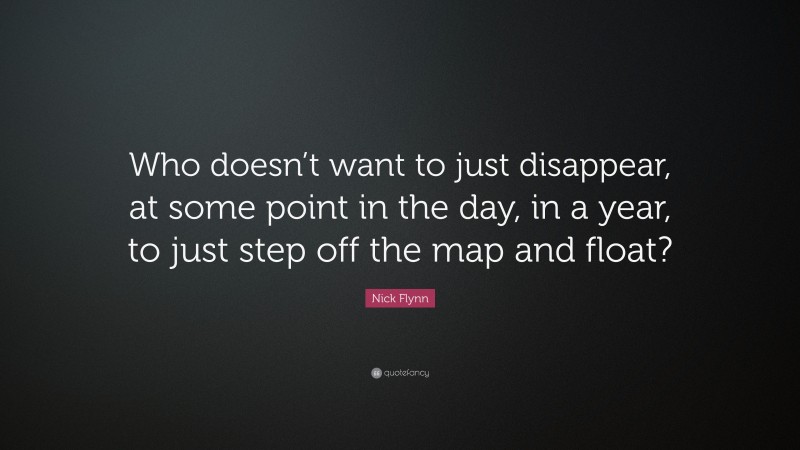 Nick Flynn Quote: “Who doesn’t want to just disappear, at some point in the day, in a year, to just step off the map and float?”