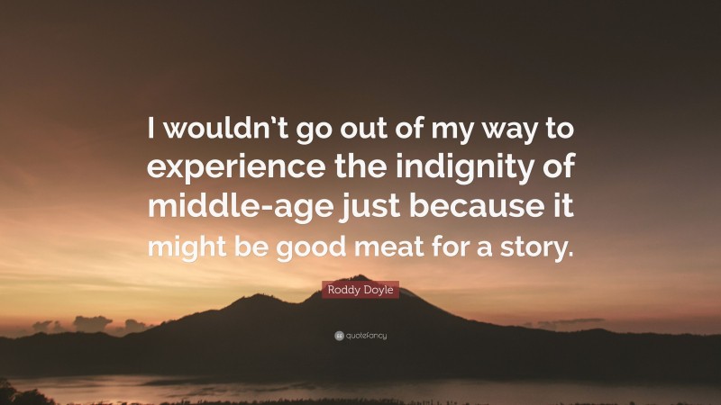 Roddy Doyle Quote: “I wouldn’t go out of my way to experience the indignity of middle-age just because it might be good meat for a story.”