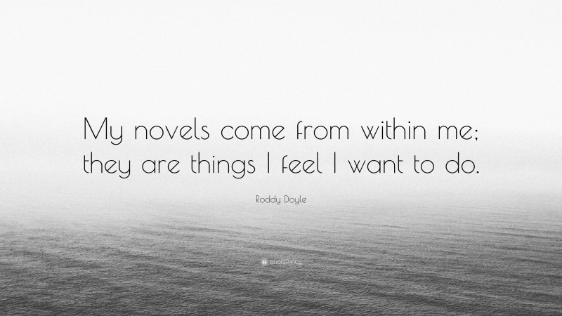 Roddy Doyle Quote: “My novels come from within me; they are things I feel I want to do.”