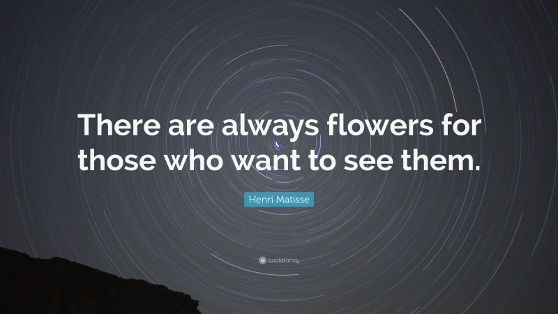 Henri Matisse Quote: “There are always flowers for those who want to see them.”