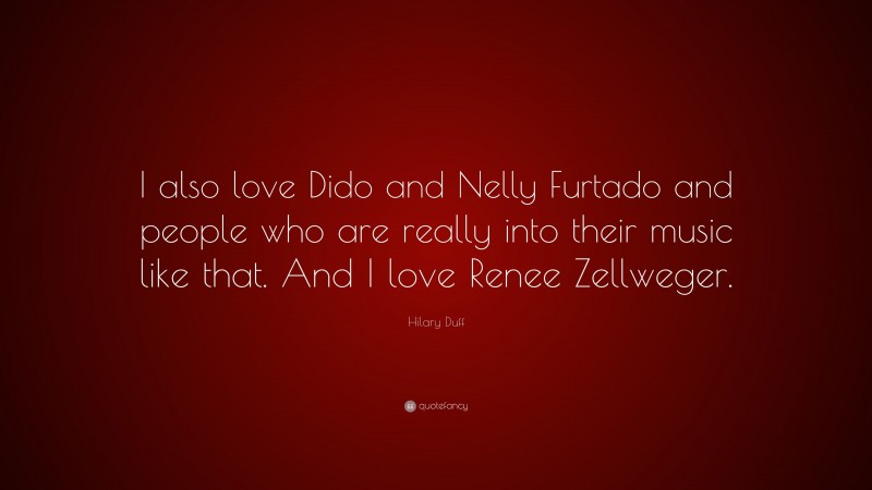 Hilary Duff Quote: “I also love Dido and Nelly Furtado and people who are really into their music like that. And I love Renee Zellweger.”