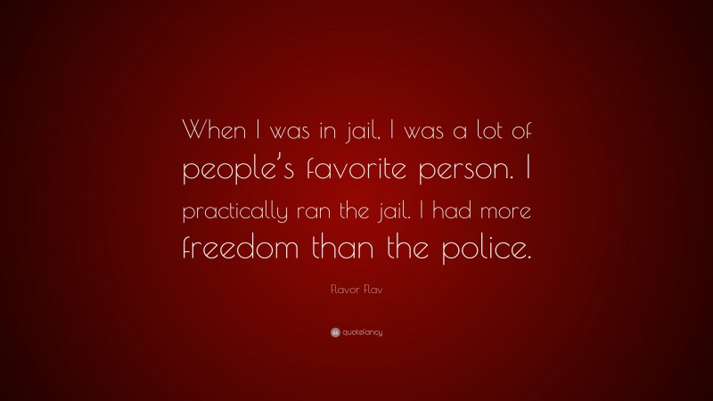 Flavor Flav Quote: “When I was in jail, I was a lot of people’s favorite person. I practically ran the jail. I had more freedom than the police.”