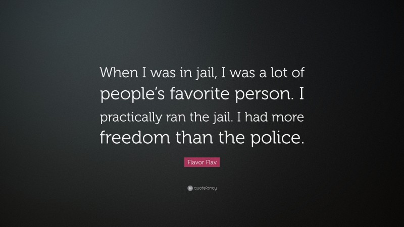 Flavor Flav Quote: “When I was in jail, I was a lot of people’s favorite person. I practically ran the jail. I had more freedom than the police.”