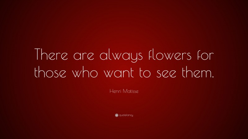 Henri Matisse Quote: “There are always flowers for those who want to see them.”