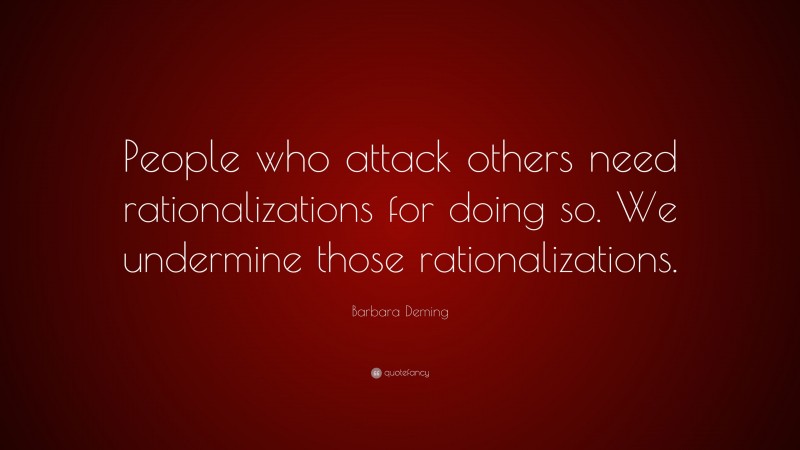 Barbara Deming Quote: “People who attack others need rationalizations for doing so. We undermine those rationalizations.”