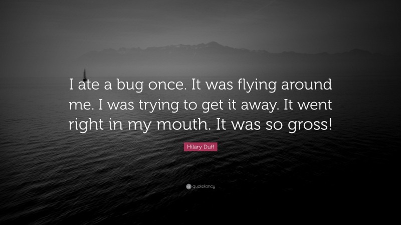 Hilary Duff Quote: “I ate a bug once. It was flying around me. I was trying to get it away. It went right in my mouth. It was so gross!”