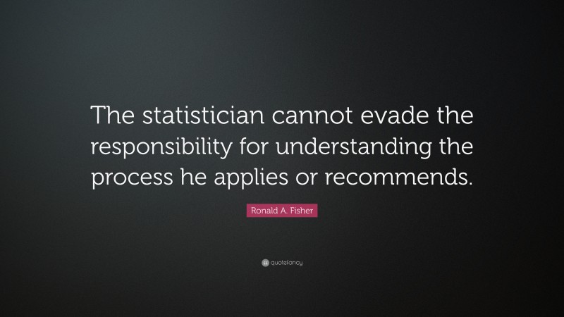 Ronald A. Fisher Quote: “The statistician cannot evade the responsibility for understanding the process he applies or recommends.”