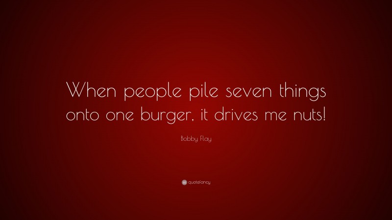 Bobby Flay Quote: “When people pile seven things onto one burger, it drives me nuts!”