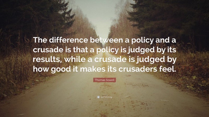 Thomas Sowell Quote: “The difference between a policy and a crusade is that a policy is judged by its results, while a crusade is judged by how good it makes its crusaders feel.”