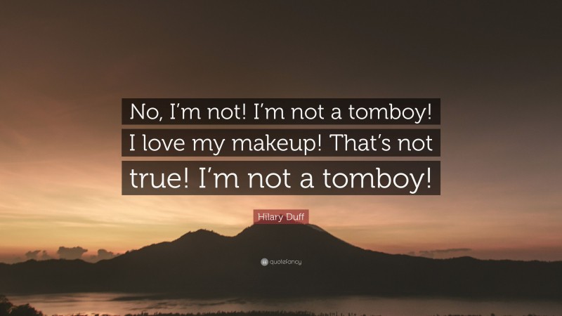 Hilary Duff Quote: “No, I’m not! I’m not a tomboy! I love my makeup! That’s not true! I’m not a tomboy!”