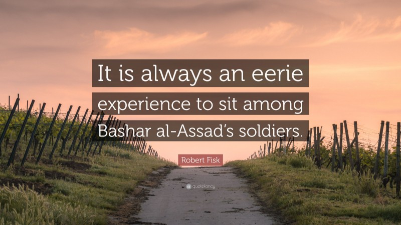 Robert Fisk Quote: “It is always an eerie experience to sit among Bashar al-Assad’s soldiers.”