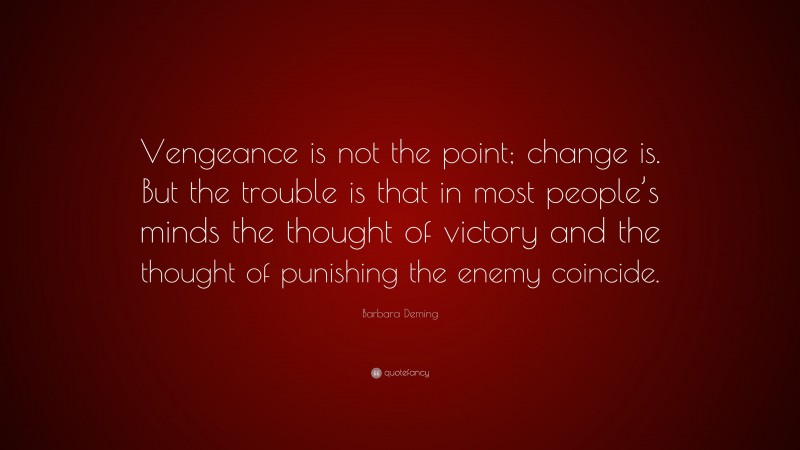 Barbara Deming Quote: “Vengeance is not the point; change is. But the trouble is that in most people’s minds the thought of victory and the thought of punishing the enemy coincide.”