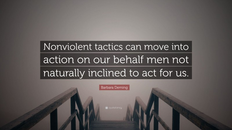 Barbara Deming Quote: “Nonviolent tactics can move into action on our behalf men not naturally inclined to act for us.”