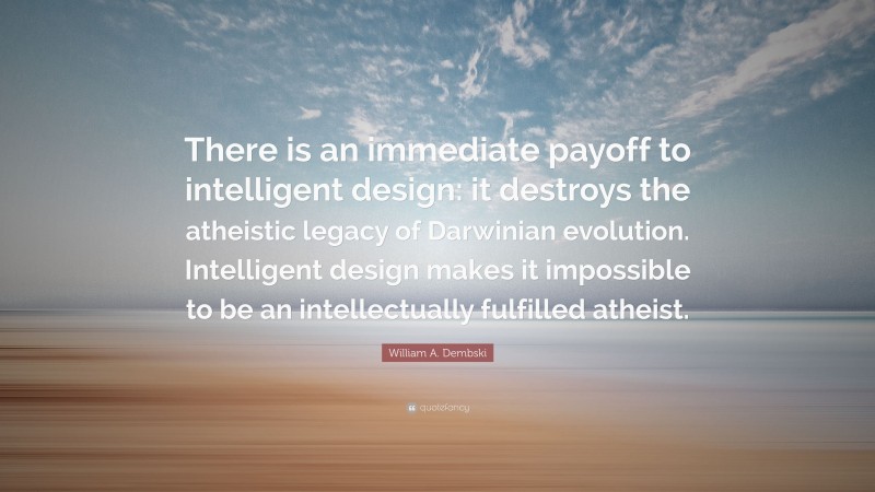 William A. Dembski Quote: “There is an immediate payoff to intelligent design: it destroys the atheistic legacy of Darwinian evolution. Intelligent design makes it impossible to be an intellectually fulfilled atheist.”