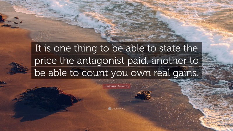 Barbara Deming Quote: “It is one thing to be able to state the price the antagonist paid, another to be able to count you own real gains.”