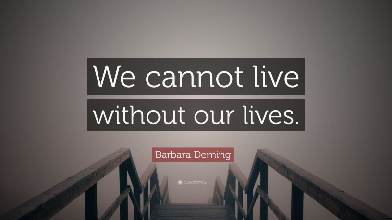 Barbara Deming Quote: “We cannot live without our lives.”