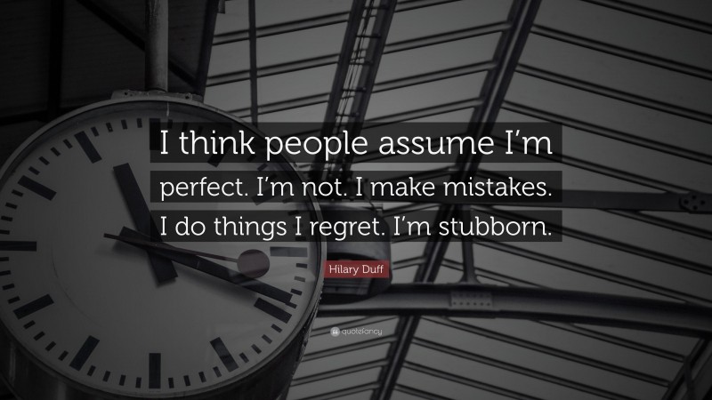 Hilary Duff Quote: “I think people assume I’m perfect. I’m not. I make mistakes. I do things I regret. I’m stubborn.”