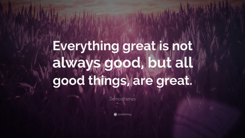 Demosthenes Quote: “Everything great is not always good, but all good things, are great.”