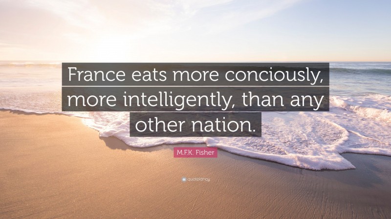 M.F.K. Fisher Quote: “France eats more conciously, more intelligently, than any other nation.”