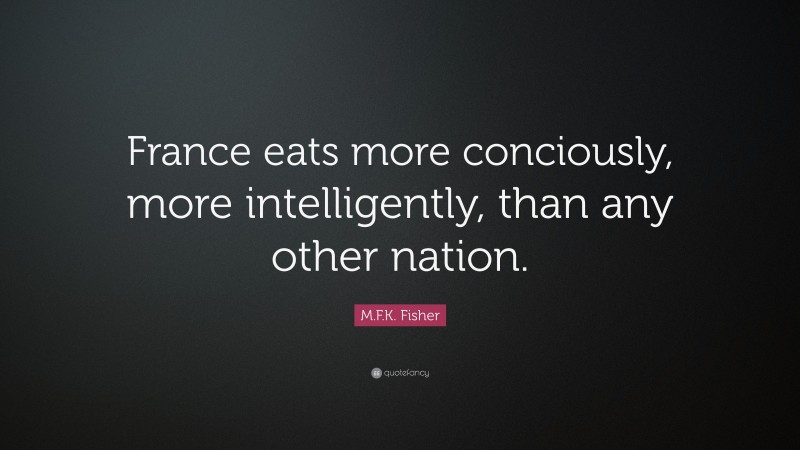 M.F.K. Fisher Quote: “France eats more conciously, more intelligently, than any other nation.”