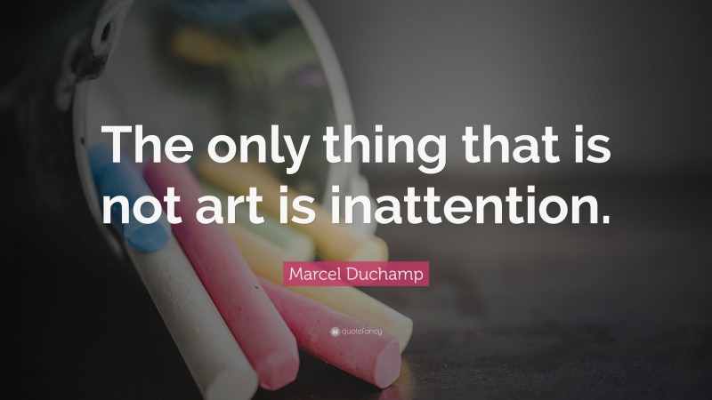 Marcel Duchamp Quote: “The only thing that is not art is inattention.”