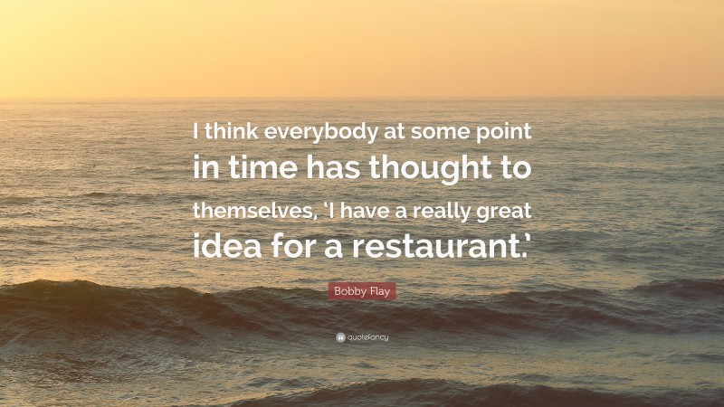 Bobby Flay Quote: “I think everybody at some point in time has thought to themselves, ‘I have a really great idea for a restaurant.’”