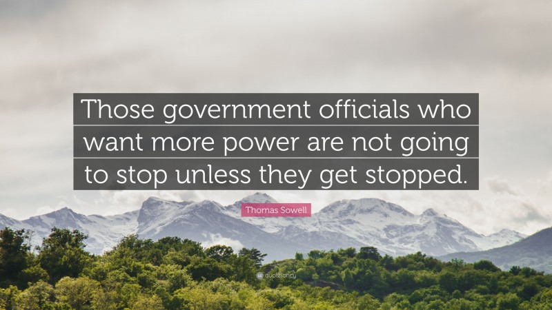 Thomas Sowell Quote: “Those government officials who want more power are not going to stop unless they get stopped.”