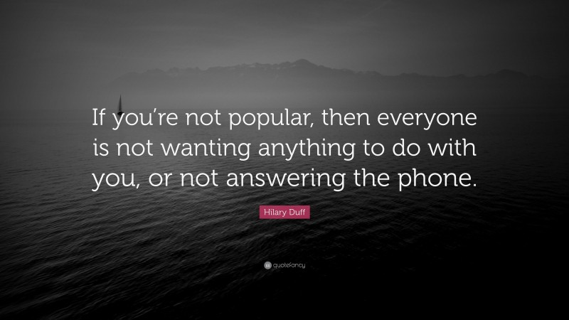 Hilary Duff Quote: “If you’re not popular, then everyone is not wanting anything to do with you, or not answering the phone.”