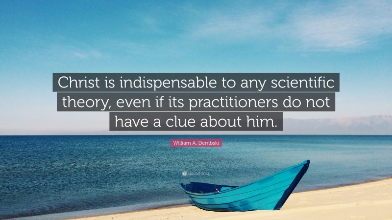 William A. Dembski Quote: “Christ is indispensable to any scientific theory, even if its practitioners do not have a clue about him.”