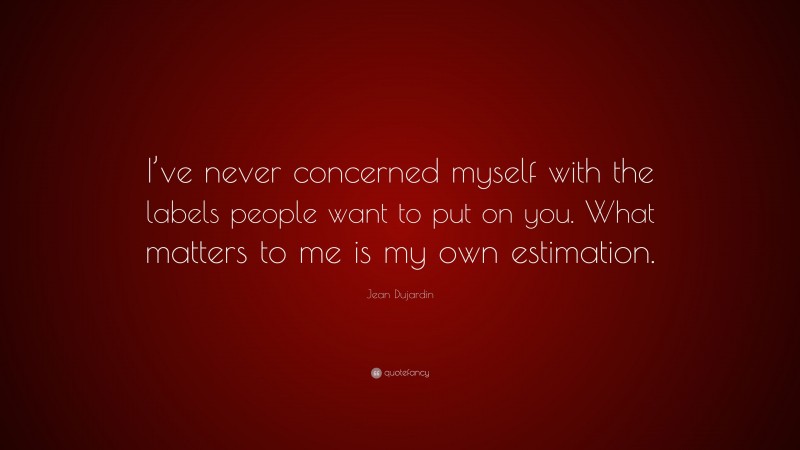 Jean Dujardin Quote: “I’ve never concerned myself with the labels people want to put on you. What matters to me is my own estimation.”