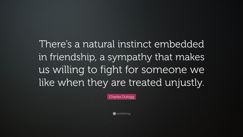 Charles Duhigg Quote: “There’s a natural instinct embedded in friendship, a sympathy that makes us willing to fight for someone we like when they are treated unjustly.”