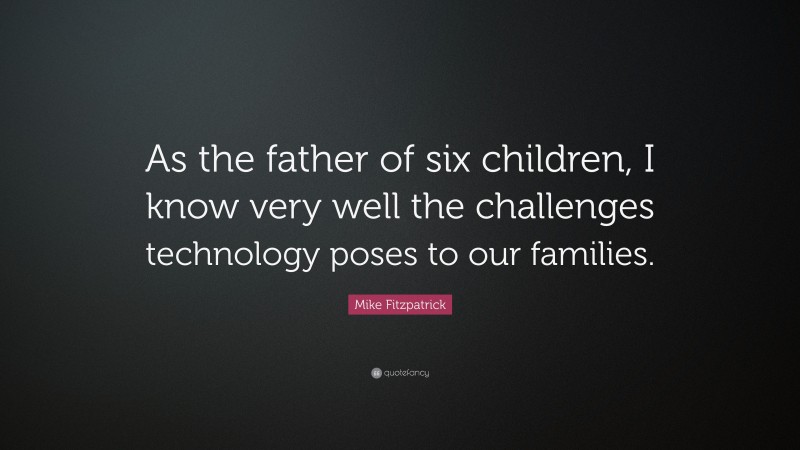 Mike Fitzpatrick Quote: “As the father of six children, I know very well the challenges technology poses to our families.”