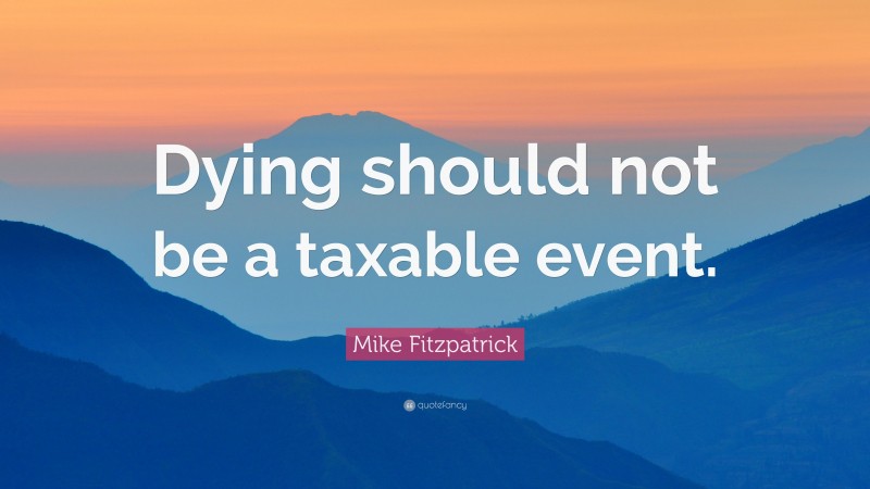 Mike Fitzpatrick Quote: “Dying should not be a taxable event.”