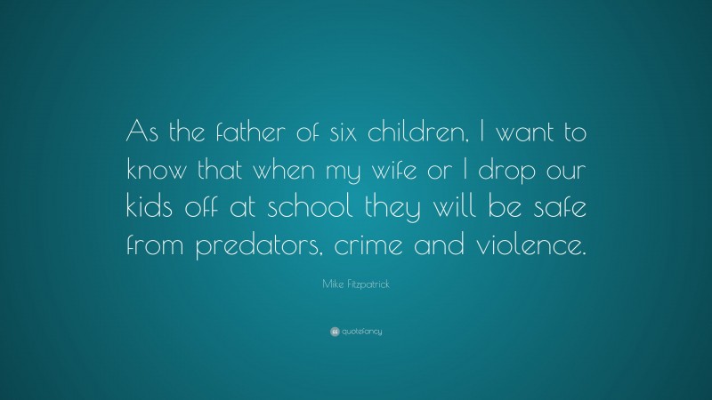 Mike Fitzpatrick Quote: “As the father of six children, I want to know that when my wife or I drop our kids off at school they will be safe from predators, crime and violence.”