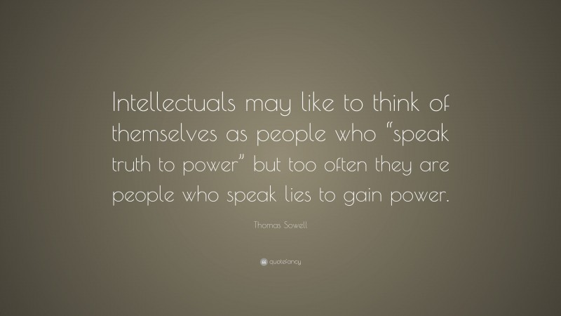 Thomas Sowell Quote: “Intellectuals may like to think of themselves as people who “speak truth to power” but too often they are people who speak lies to gain power.”