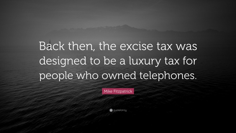 Mike Fitzpatrick Quote: “Back then, the excise tax was designed to be a luxury tax for people who owned telephones.”