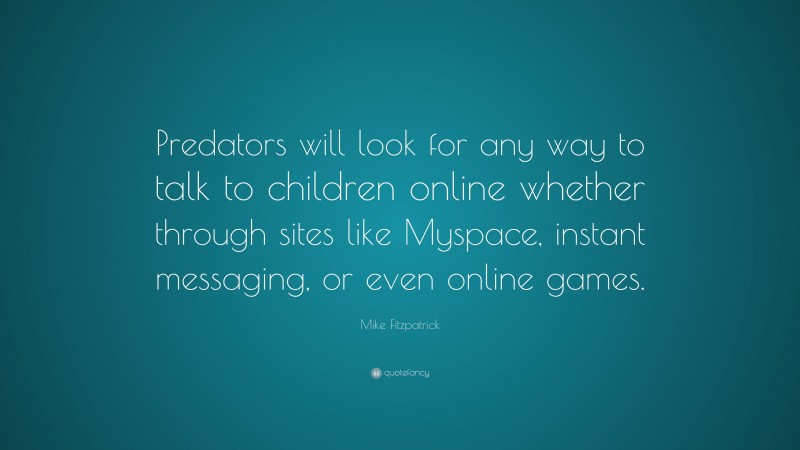 Mike Fitzpatrick Quote: “Predators will look for any way to talk to children online whether through sites like Myspace, instant messaging, or even online games.”