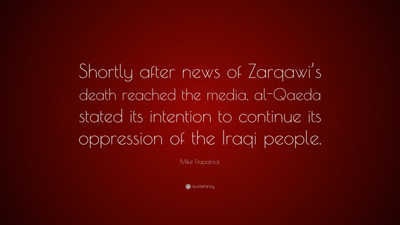 Mike Fitzpatrick Quote: “Shortly after news of Zarqawi’s death reached the media, al-Qaeda stated its intention to continue its oppression of the Iraqi people.”