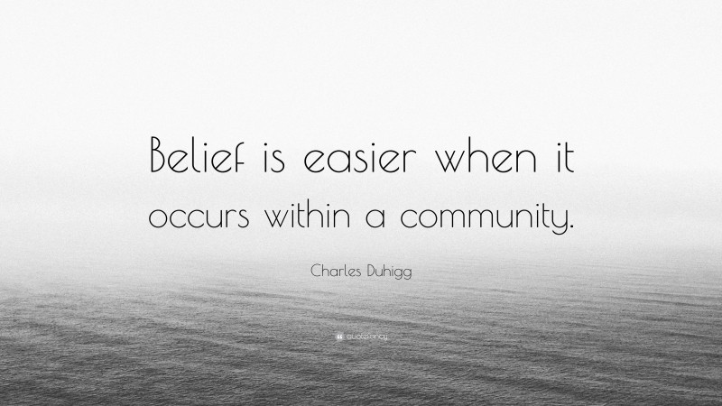 Charles Duhigg Quote: “Belief is easier when it occurs within a community.”