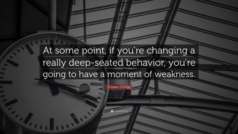 Charles Duhigg Quote: “At some point, if you’re changing a really deep-seated behavior, you’re going to have a moment of weakness.”