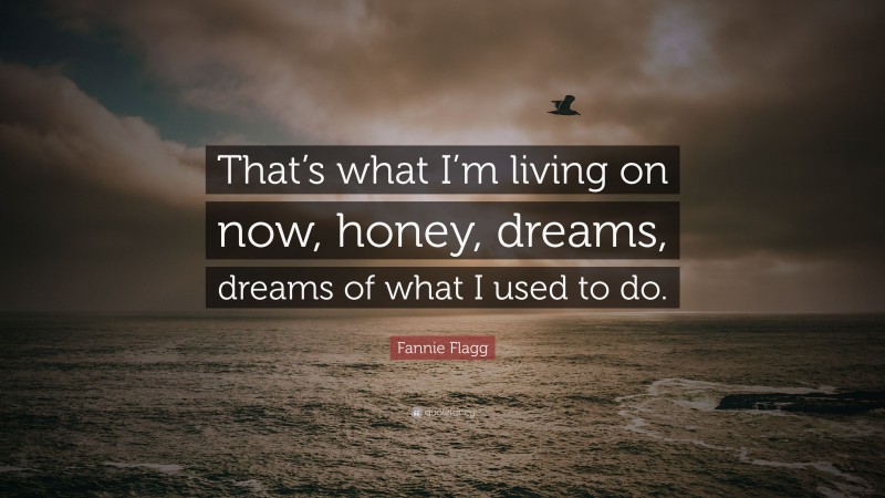 Fannie Flagg Quote: “That’s what I’m living on now, honey, dreams, dreams of what I used to do.”