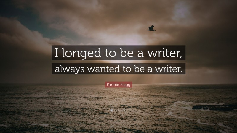 Fannie Flagg Quote: “I longed to be a writer, always wanted to be a writer.”