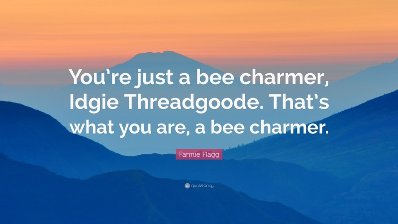 Fannie Flagg Quote: “You’re just a bee charmer, Idgie Threadgoode. That’s what you are, a bee charmer.”